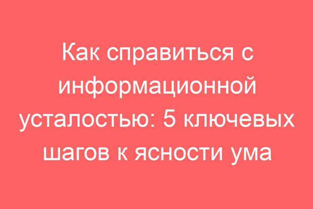 Как справиться с информационной усталостью: 5 ключевых шагов к ясности ума