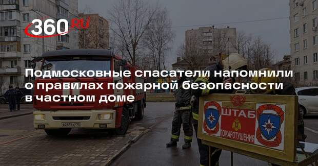 Подмосковные спасатели напомнили о правилах пожарной безопасности в частном доме