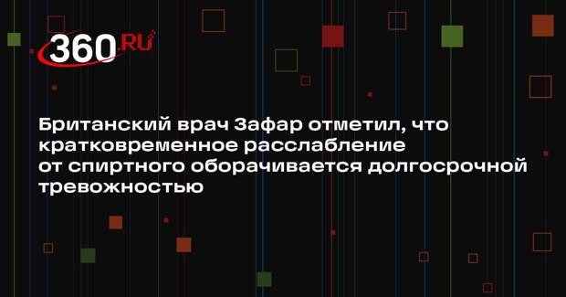 Британский врач Зафар отметил, что кратковременное расслабление от спиртного оборачивается долгосрочной тревожностью