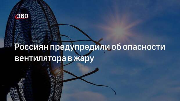 Россиян предупредили об опасности вентилятора в жару