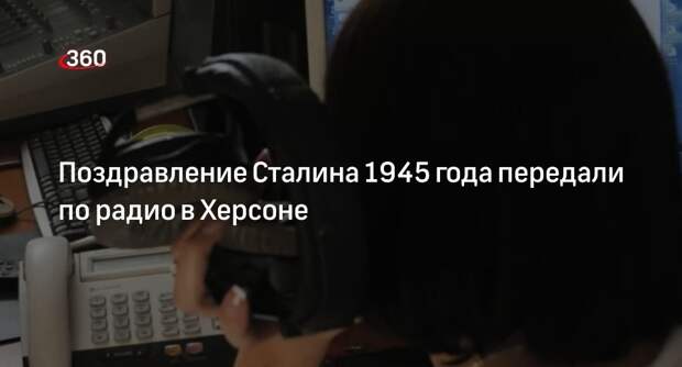 РИА «Новости»: по радио в Херсоне прозвучало поздравление Сталина 1945 года