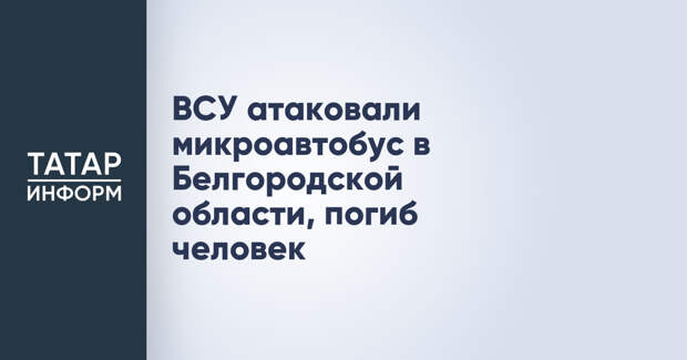 ВСУ атаковали микроавтобус в Белгородской области, погиб человек