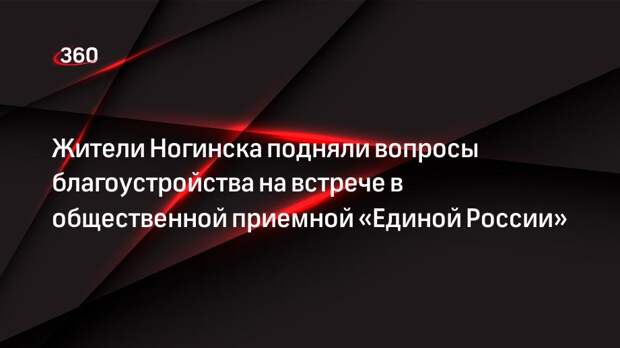 Жители Ногинска подняли вопросы благоустройства на встрече в общественной приемной «Единой России»