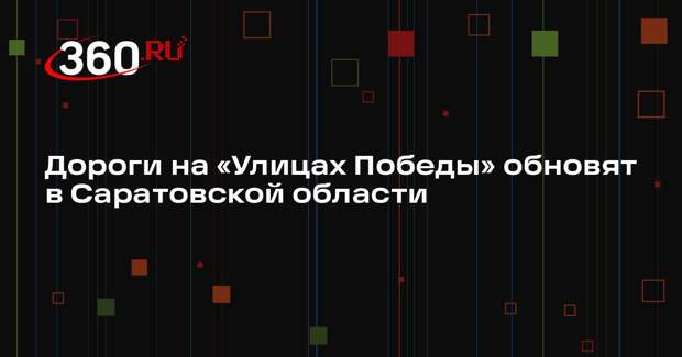 Дороги на «Улицах Победы» обновят в Саратовской области