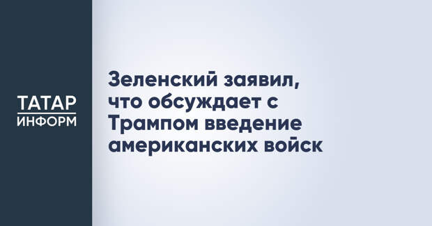 Зеленский заявил, что обсуждает с Трампом введение американских войск