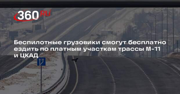 Проезд беспилотных грузовиков на платных участках ЦКАД и М-11 станет бесплатным