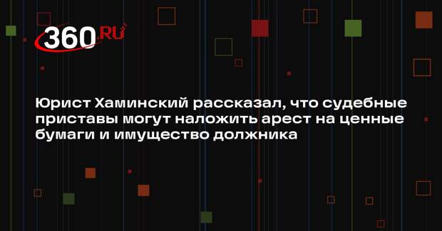 Юрист Хаминский рассказал, что судебные приставы могут наложить арест на ценные бумаги и имущество должника