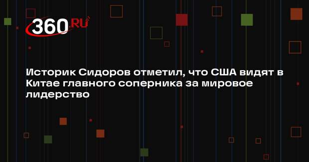 Историк Сидоров отметил, что США видят в Китае главного соперника за мировое лидерство