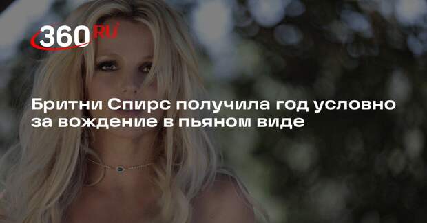 Бритни Спирс получила год условно за вождение в пьяном виде
