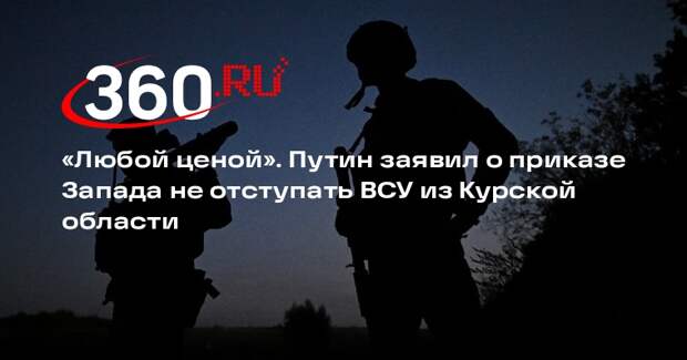 Путин: Запад приказал ВСУ держаться в Курской области до выборов в США