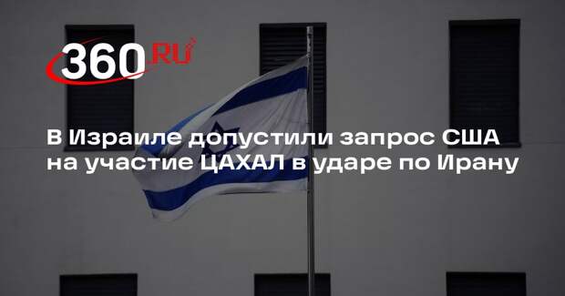 В Израиле допустили запрос США на участие ЦАХАЛ в ударе по Ирану