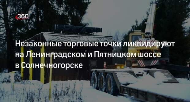 Незаконные торговые точки ликвидируют на Ленинградском и Пятницком шоссе в Солнечногорске