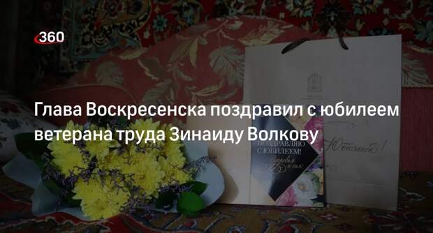 Глава Воскресенска поздравил с юбилеем ветерана труда Зинаиду Волкову