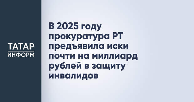 В 2025 году прокуратура РТ предъявила иски почти на миллиард рублей в защиту инвалидов