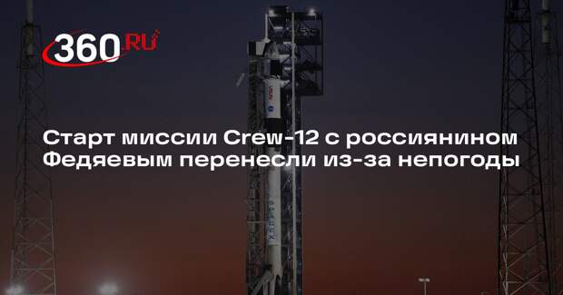 Старт миссии Crew-12 с россиянином Федяевым перенесли из-за непогоды