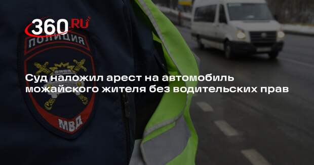 Суд наложил арест на автомобиль можайского жителя без водительских прав