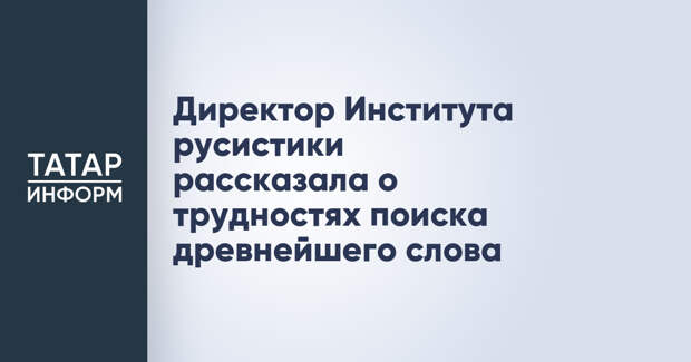 Директор Института русистики рассказала о трудностях поиска древнейшего слова