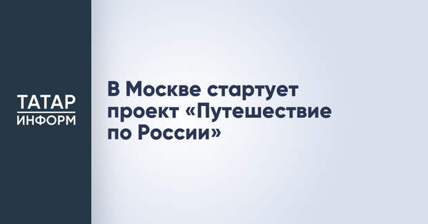 В Москве стартует проект «Путешествие по России»