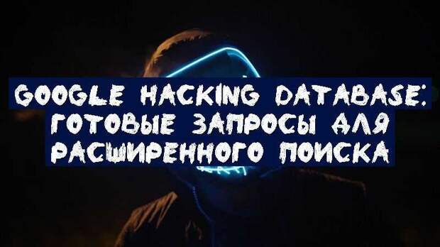 Google Hacking Database: готовые запросы для расширенного поиска