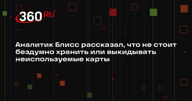 Аналитик Блисс рассказал, что не стоит бездумно хранить или выкидывать неиспользуемые карты