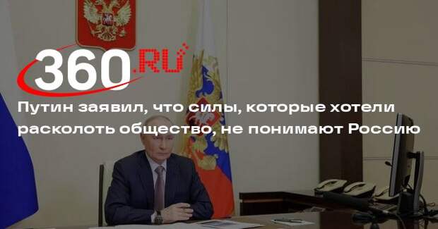 Путин заявил, что силы, которые хотели расколоть общество, не понимают Россию