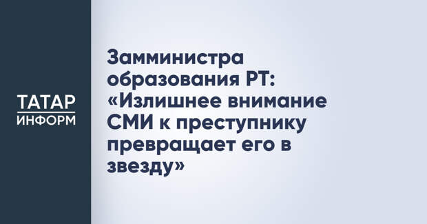 Замминистра образования РТ: «Излишнее внимание СМИ к преступнику превращает его в звезду»