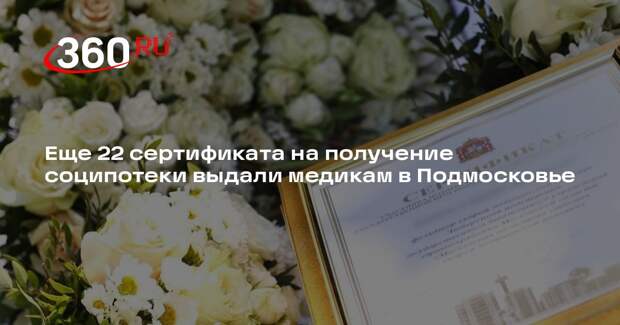 Еще 22 сертификата на получение соципотеки выдали медикам в Подмосковье