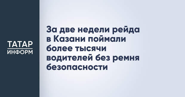 За две недели рейда в Казани поймали более тысячи водителей без ремня безопасности