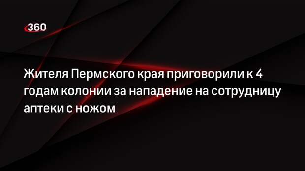 Жителя Пермского края приговорили к 4 годам колонии за нападение на сотрудницу аптеки с ножом