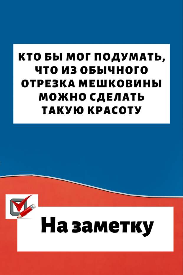 Кто бы мог подумать, что из обычного отрезка мешковины можно сделать такую красоту…