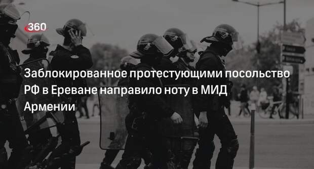 Протестующие полностью заблокировали здание посольства России в Ереване