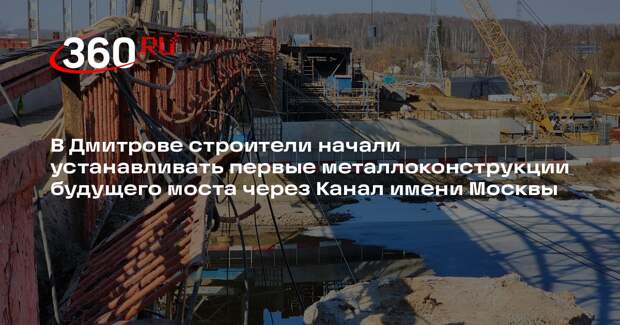В Дмитровском округе стартовал монтаж нового Рогачевского моста