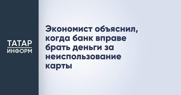 Экономист объяснил, когда банк вправе брать деньги за неиспользование карты