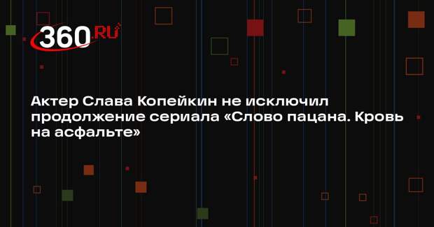 Актер Слава Копейкин не исключил продолжение сериала «Слово пацана. Кровь на асфальте»