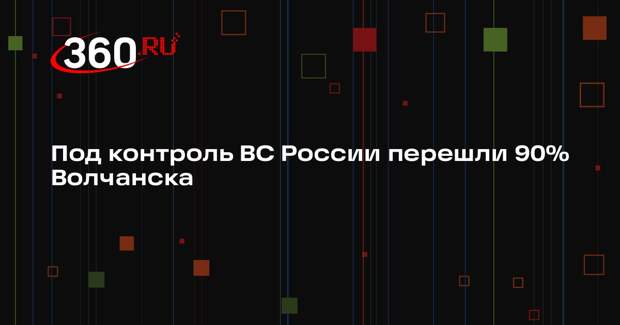 Под контроль ВС России перешли 90% Волчанска