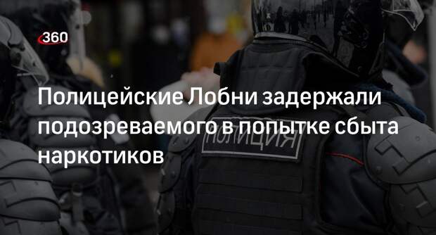 Полицейские Лобни задержали подозреваемого в попытке сбыта наркотиков