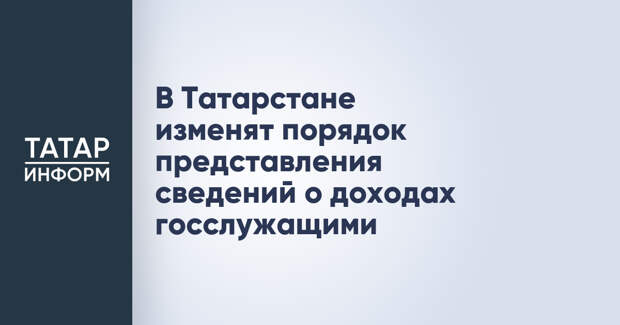 В Татарстане изменят порядок представления сведений о доходах госслужащими