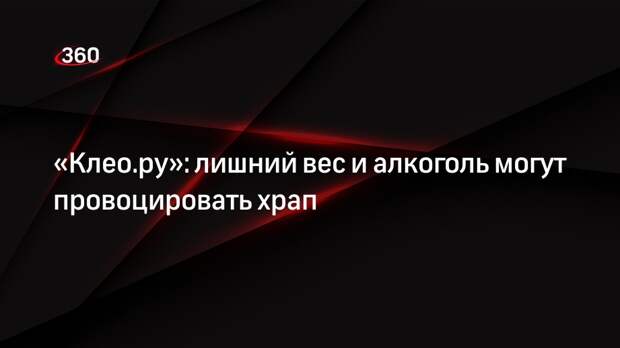 «Клео.ру»: лишний вес и алкоголь могут провоцировать храп