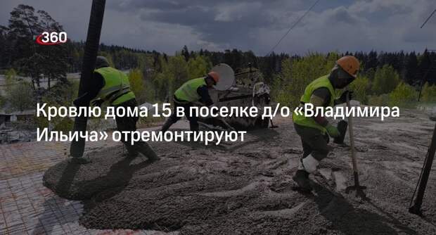 Кровлю дома 15 в поселке д/о «Владимира Ильича» отремонтируют