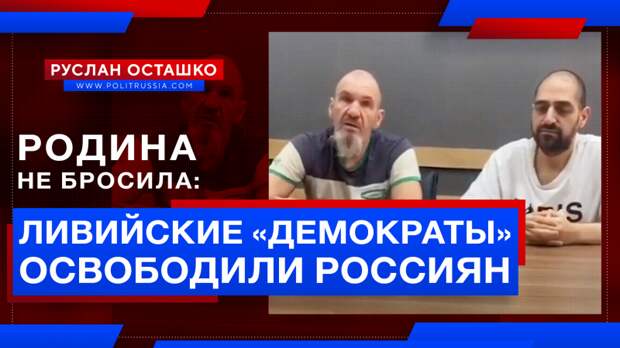 Родина не бросила: ливийские «демократы» освободили российских граждан