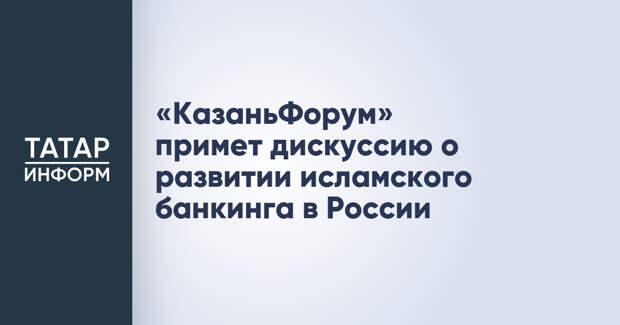 «КазаньФорум» примет дискуссию о развитии исламского банкинга в России
