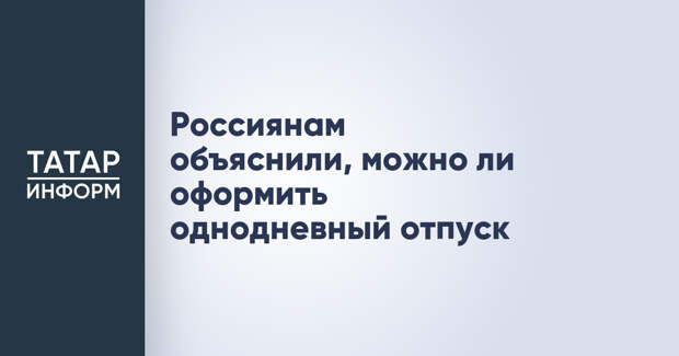 Россиянам объяснили, можно ли оформить однодневный отпуск