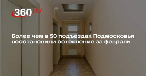 Более чем в 50 подъездах Подмосковья восстановили остекление за февраль