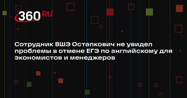 Сотрудник ВШЭ Остапкович не увидел проблемы в отмене ЕГЭ по английскому для экономистов и менеджеров