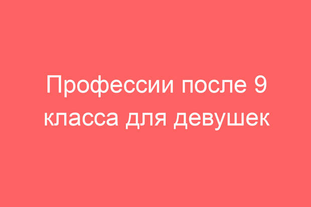 Профессии после 9 класса для девушек
