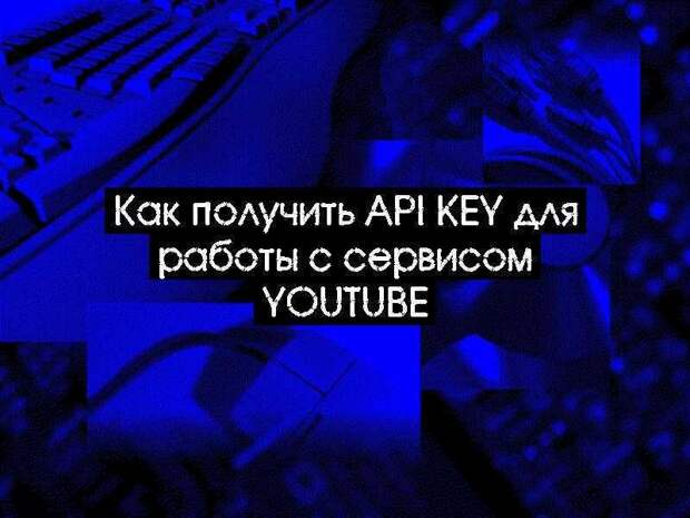 Как получить API KEY для работы с сервисом YouTube