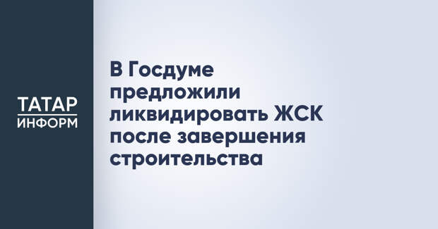 В Госдуме предложили ликвидировать ЖСК после завершения строительства