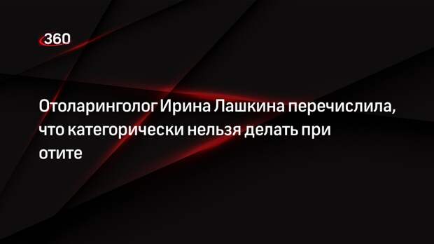 Отоларинголог Ирина Лашкина перечислила, что категорически нельзя делать при отите