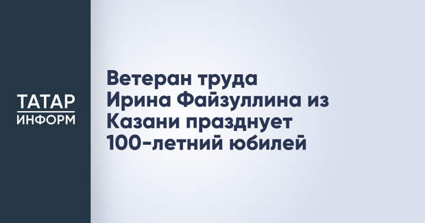 Ветеран труда Ирина Файзуллина из Казани празднует 100-летний юбилей