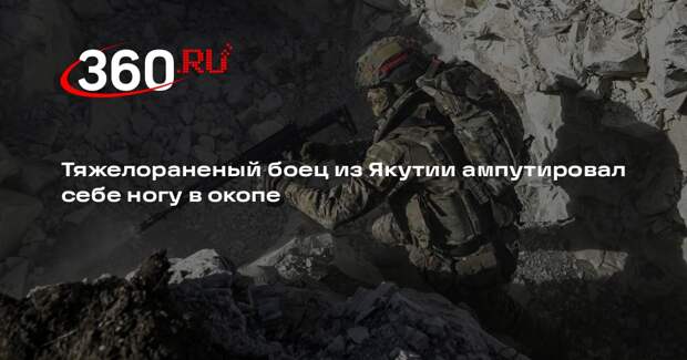 Тяжелораненый боец из Якутии ампутировал себе ногу в окопе